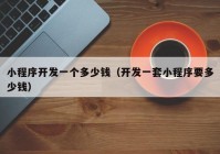 小程序開發(fā)一個(gè)多少錢（開發(fā)一套小程序要多少錢）