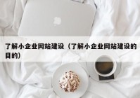 了解小企業(yè)網(wǎng)站建設(shè)（了解小企業(yè)網(wǎng)站建設(shè)的目的）