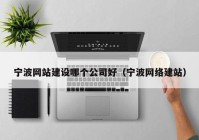 寧波網(wǎng)站建設哪個公司好（寧波網(wǎng)絡建站）