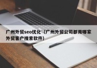 廣州外貿seo優(yōu)化（廣州外貿公司都用哪家外貿客戶搜索軟件）