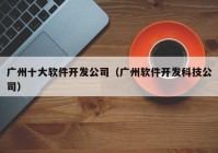 廣州十大軟件開發(fā)公司（廣州軟件開發(fā)科技公司）