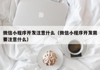 微信小程序開發(fā)注意什么（微信小程序開發(fā)需要注意什么）