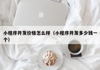 小程序開發(fā)價(jià)格怎么樣（小程序開發(fā)多少錢一個）