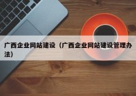 廣西企業(yè)網(wǎng)站建設（廣西企業(yè)網(wǎng)站建設管理辦法）