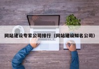 網(wǎng)站建設(shè)專家公司排行（網(wǎng)站建設(shè)知名公司）