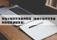 微信小程序開發(fā)案例教程（微信小程序開發(fā)案例教程慕課版答案）