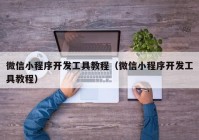 微信小程序開發(fā)工具教程（微信小程序開發(fā)工具教程）