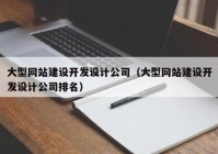 大型網(wǎng)站建設(shè)開發(fā)設(shè)計公司（大型網(wǎng)站建設(shè)開發(fā)設(shè)計公司排名）