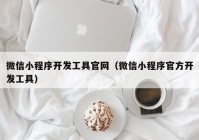 微信小程序開發(fā)工具官網(wǎng)（微信小程序官方開發(fā)工具）