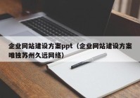 企業(yè)網(wǎng)站建設(shè)方案ppt（企業(yè)網(wǎng)站建設(shè)方案唯獨蘇州久遠(yuǎn)網(wǎng)絡(luò)）