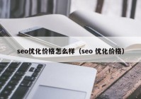 seo優(yōu)化價(jià)格怎么樣（seo 優(yōu)化價(jià)格）