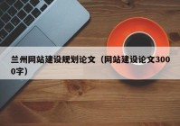 蘭州網(wǎng)站建設(shè)規(guī)劃論文（網(wǎng)站建設(shè)論文3000字）