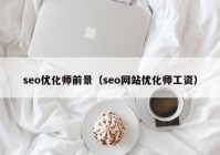 seo優(yōu)化師前景（seo網(wǎng)站優(yōu)化師工資）