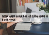 南昌網(wǎng)站建設(shè)培訓(xùn)多少錢（南昌網(wǎng)站建設(shè)培訓(xùn)多少錢一個(gè)月）