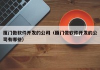 廈門做軟件開發(fā)的公司（廈門做軟件開發(fā)的公司有哪些）