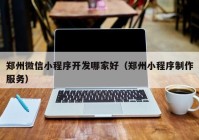 鄭州微信小程序開發(fā)哪家好（鄭州小程序制作服務(wù)）