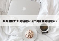 長期供應(yīng)廣州網(wǎng)站建設(shè)（廣州企業(yè)網(wǎng)站建設(shè)）