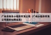 廣州市微信小程序開發(fā)公司（廣州小程序開發(fā)公司最新招聘信息）