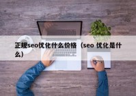 正規(guī)seo優(yōu)化什么價格（seo 優(yōu)化是什么）