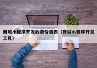 商城小程序開發(fā)收費價目表（商城小程序開發(fā)工具）