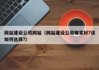 網(wǎng)站建設(shè)公司網(wǎng)站（網(wǎng)站建設(shè)公司哪家好?該如何選擇?）