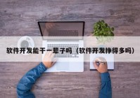 軟件開發(fā)能干一輩子嗎（軟件開發(fā)掙得多嗎）