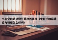 中職學(xué)網(wǎng)站建設(shè)與管理怎么樣（中職學(xué)網(wǎng)站建設(shè)與管理怎么樣啊）