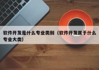 軟件開發(fā)是什么專業(yè)類別（軟件開發(fā)屬于什么專業(yè)大類）